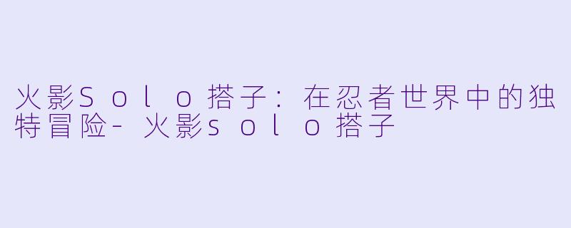火影Solo搭子：在忍者世界中的独特冒险-火影solo搭子
