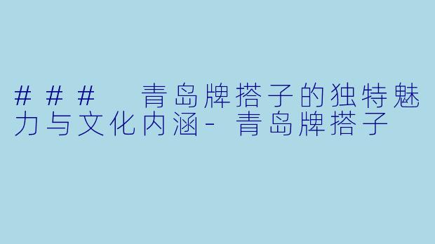 ### 青岛牌搭子的独特魅力与文化内涵-青岛牌搭子