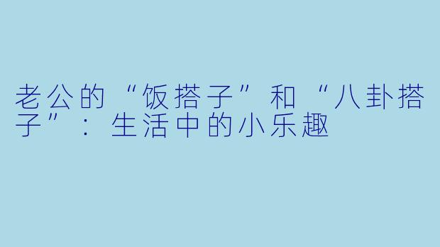 老公的“饭搭子”和“八卦搭子”：生活中的小乐趣