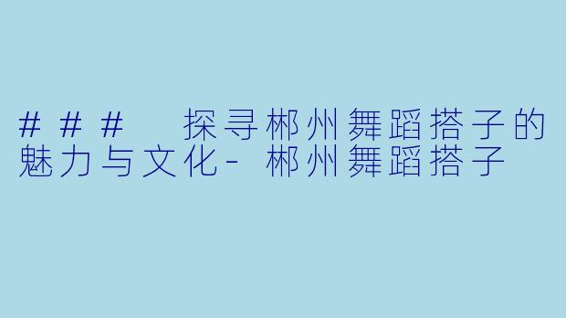 ### 探寻郴州舞蹈搭子的魅力与文化-郴州舞蹈搭子