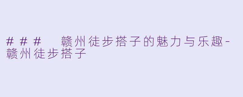 ### 赣州徒步搭子的魅力与乐趣-赣州徒步搭子