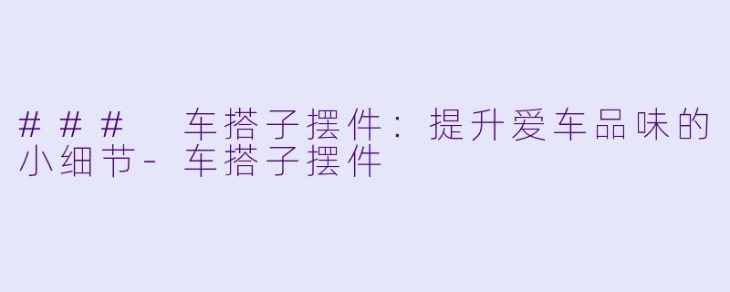 ### 车搭子摆件:提升爱车品味的小细节