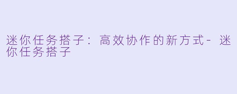 迷你任务搭子：高效协作的新方式-迷你任务搭子