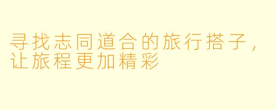 寻找志同道合的旅行搭子，让旅程更加精彩