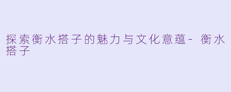 探索衡水搭子的魅力与文化意蕴