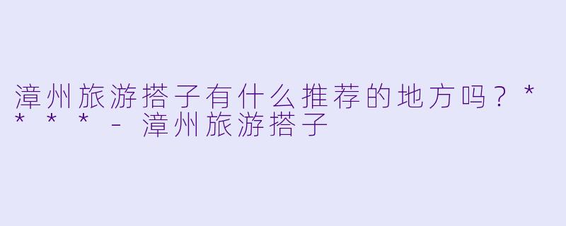 漳州旅游搭子有什么推荐的地方吗?****