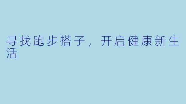 寻找跑步搭子，开启健康新生活
