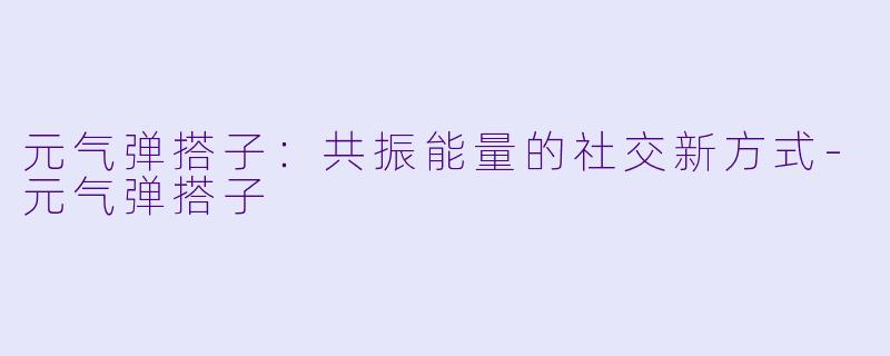 元气弹搭子:共振能量的社交新方式