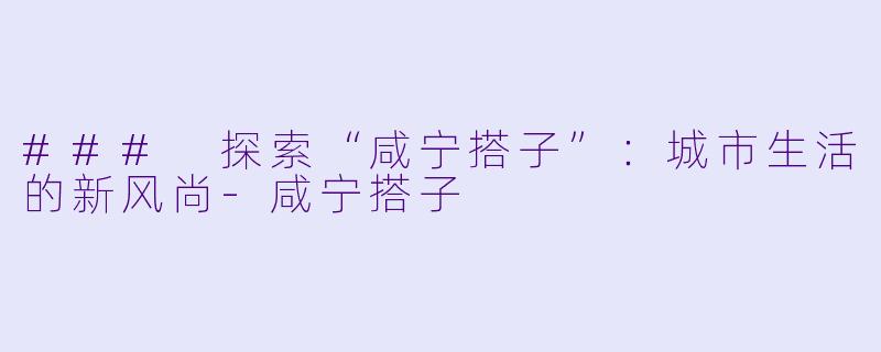 ### 探索“咸宁搭子”:城市生活的新风尚