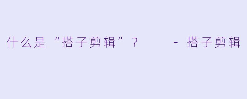 什么是“搭子剪辑”？  