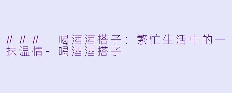 ### 喝酒酒搭子：繁忙生活中的一抹温情-喝酒酒搭子