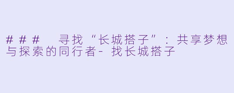 ### 寻找“长城搭子”:共享梦想与探索的同行者