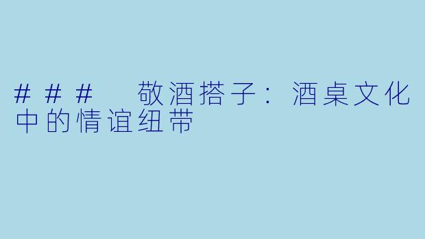 ### 敬酒搭子:酒桌文化中的情谊纽带
