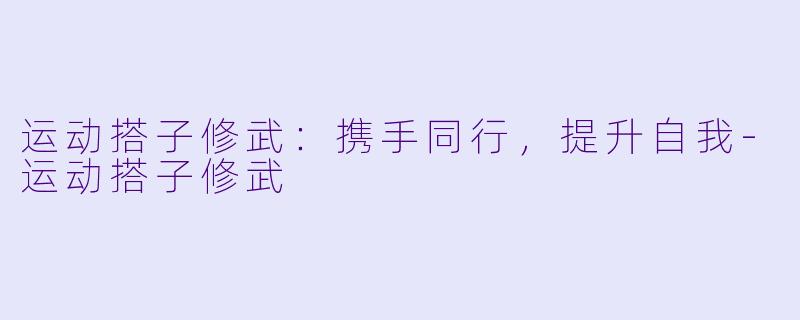 运动搭子修武：携手同行，提升自我-运动搭子修武