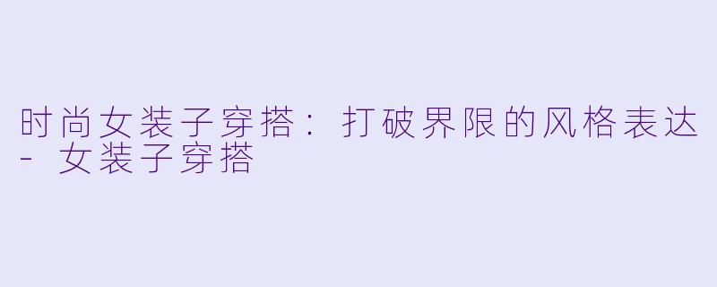 时尚女装子穿搭：打破界限的风格表达-女装子穿搭
