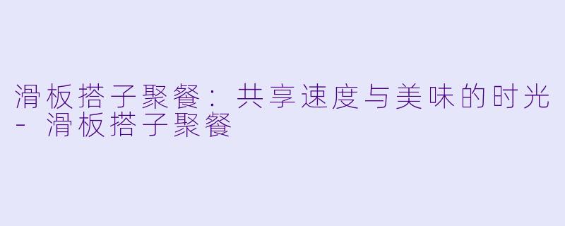 滑板搭子聚餐:共享速度与美味的时光