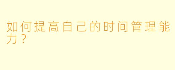 如何提高自己的时间管理能力？  