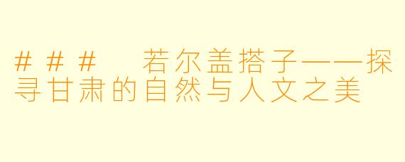 ### 若尔盖搭子——探寻甘肃的自然与人文之美