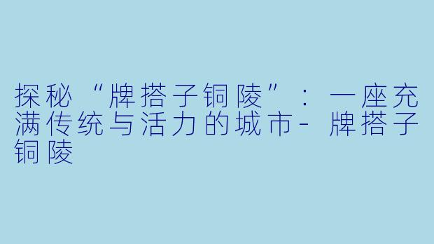探秘“牌搭子铜陵”：一座充满传统与活力的城市-牌搭子铜陵