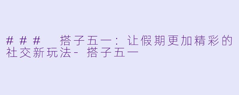 ### 搭子五一：让假期更加精彩的社交新玩法-搭子五一