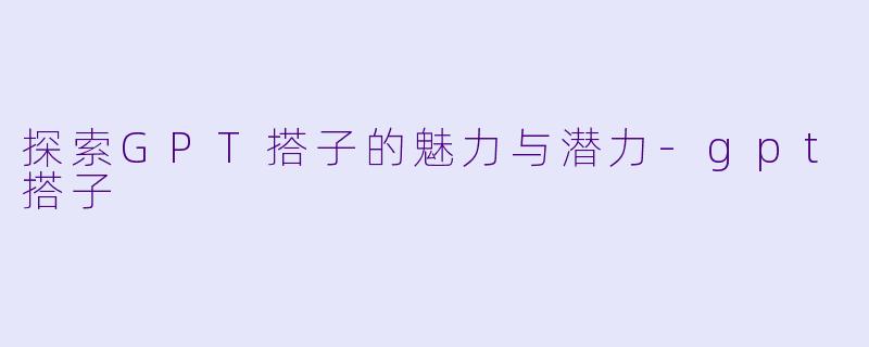 探索GPT搭子的魅力与潜力-gpt搭子