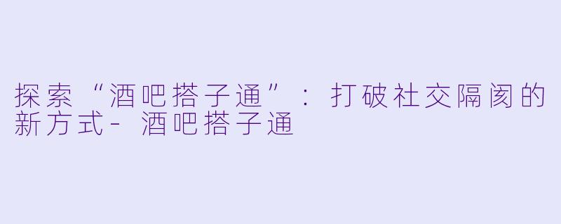 探索“酒吧搭子通”:打破社交隔阂的新方式