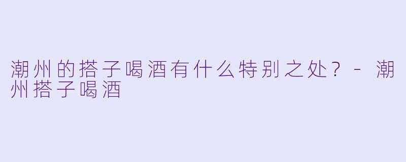 潮州的搭子喝酒有什么特别之处？
