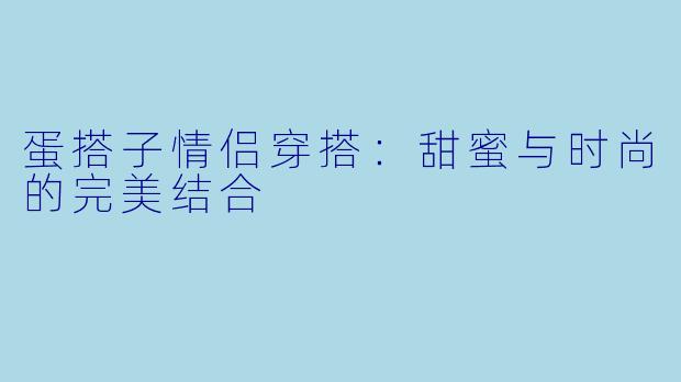 蛋搭子情侣穿搭：甜蜜与时尚的完美结合