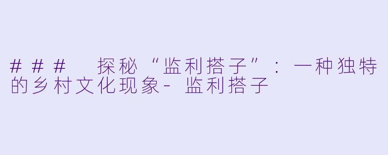 ### 探秘“监利搭子”：一种独特的乡村文化现象-监利搭子