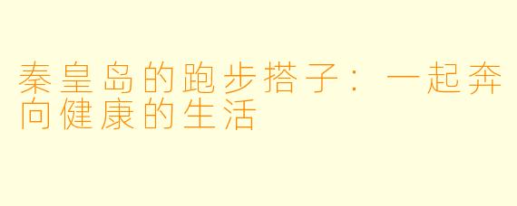 秦皇岛的跑步搭子:一起奔向健康的生活