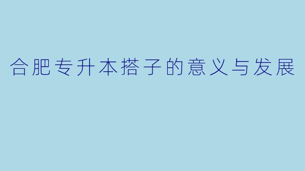 合肥专升本搭子的意义与发展