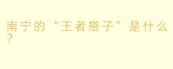 南宁的“王者搭子”是什么？