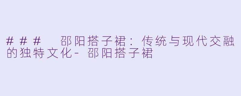 ### 邵阳搭子裙：传统与现代交融的独特文化