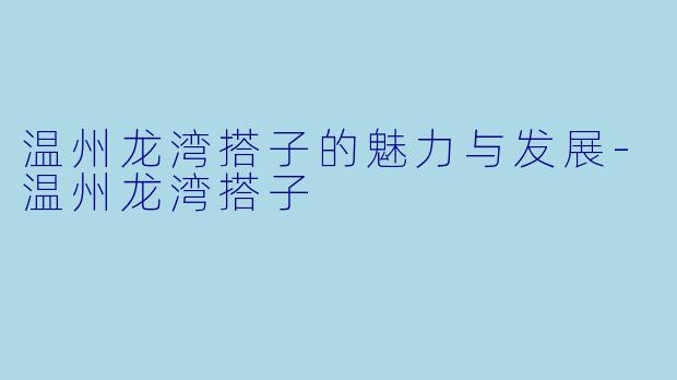 温州龙湾搭子的魅力与发展-温州龙湾搭子