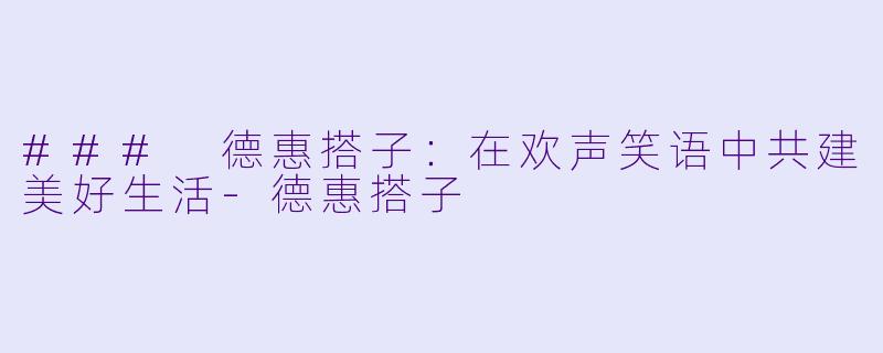 ### 德惠搭子：在欢声笑语中共建美好生活-德惠搭子