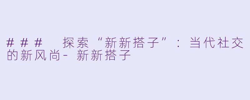 ### 探索“新新搭子”：当代社交的新风尚-新新搭子