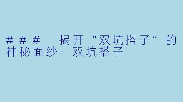 ### 揭开“双坑搭子”的神秘面纱