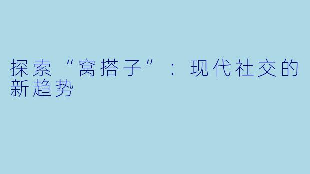探索“窝搭子”:现代社交的新趋势