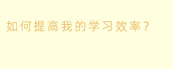 如何提高我的学习效率？  
