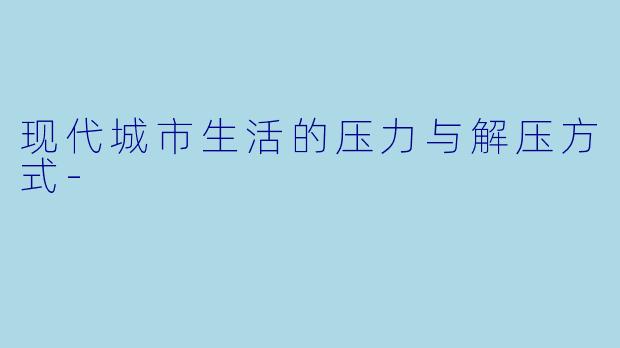 现代城市生活的压力与解压方式
