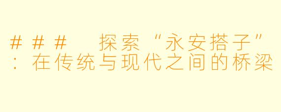 ### 探索“永安搭子”：在传统与现代之间的桥梁