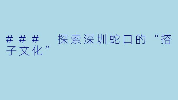 ### 探索深圳蛇口的“搭子文化”