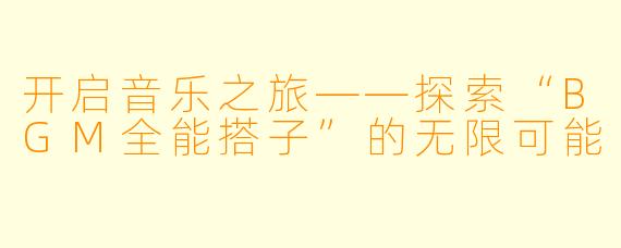 开启音乐之旅——探索“BGM全能搭子”的无限可能