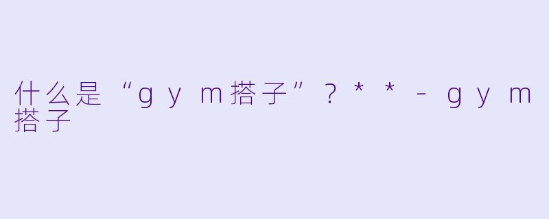 什么是“gym搭子”?**