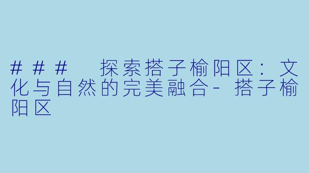 ### 探索搭子榆阳区：文化与自然的完美融合-搭子榆阳区