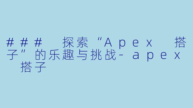 ### 探索“Apex 搭子”的乐趣与挑战-apex 搭子