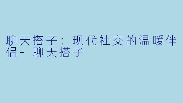 聊天搭子：现代社交的温暖伴侣-聊天搭子