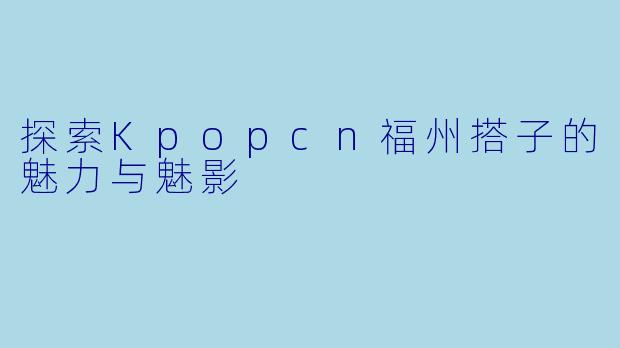 探索Kpopcn福州搭子的魅力与魅影