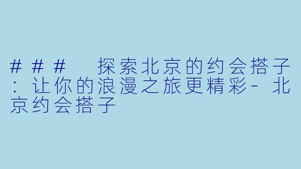 ### 探索北京的约会搭子：让你的浪漫之旅更精彩-北京约会搭子