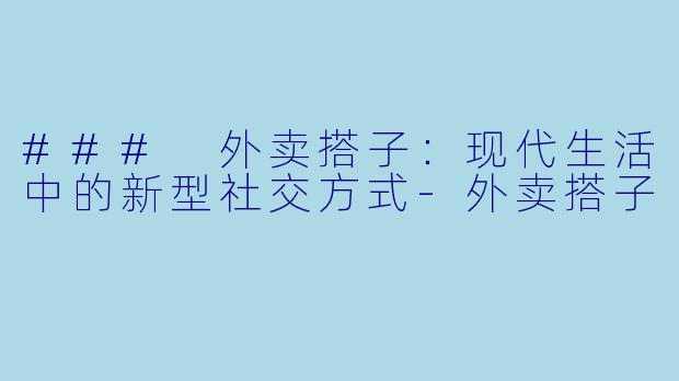 ### 外卖搭子：现代生活中的新型社交方式-外卖搭子